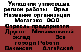 Укладчик-упаковщик(регион работы - Орел) › Название организации ­ Мегатэкс, ООО › Отрасль предприятия ­ Другое › Минимальный оклад ­ 26 000 - Все города Работа » Вакансии   . Алтайский край,Рубцовск г.